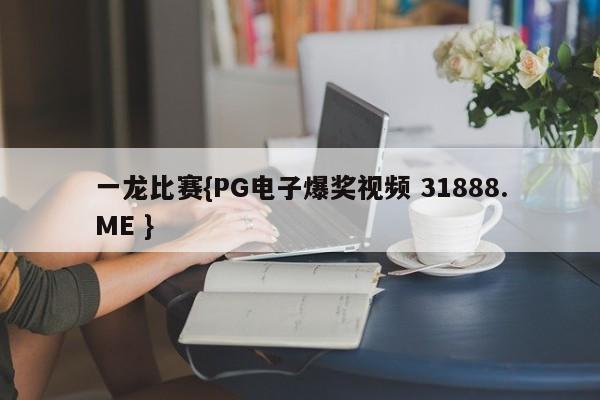 一龙比赛{PG电子爆奖视频 31888.ME }