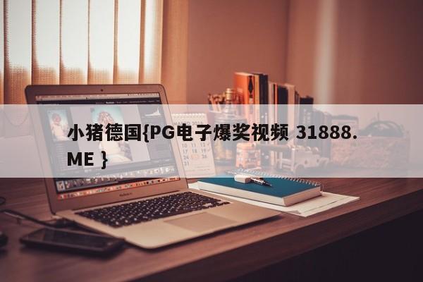 小猪德国{PG电子爆奖视频 31888.ME }