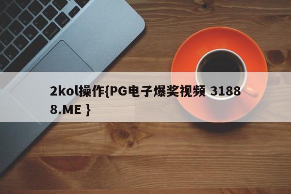 2kol操作{PG电子爆奖视频 31888.ME }