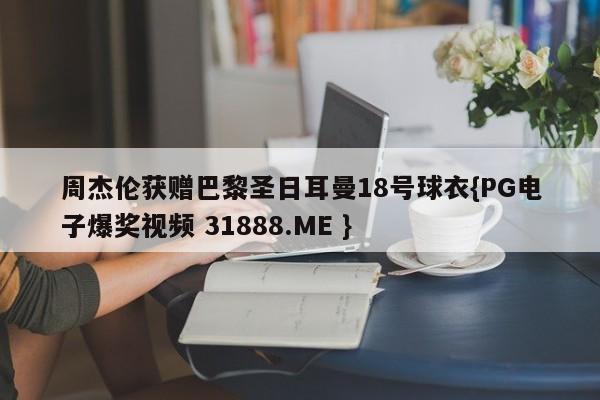 周杰伦获赠巴黎圣日耳曼18号球衣{PG电子爆奖视频 31888.ME }