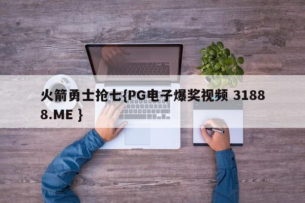 火箭勇士抢七{PG电子爆奖视频 31888.ME }