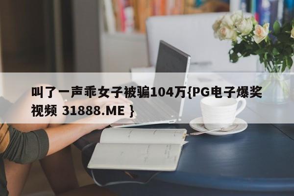 叫了一声乖女子被骗104万{PG电子爆奖视频 31888.ME }