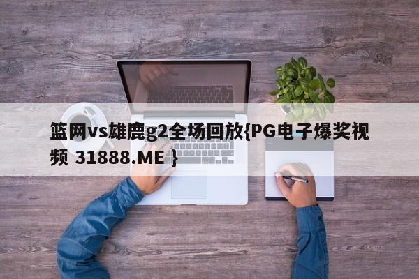 篮网vs雄鹿g2全场回放{PG电子爆奖视频 31888.ME }