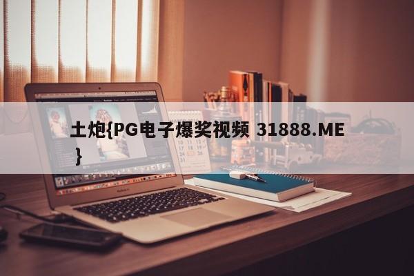 土炮{PG电子爆奖视频 31888.ME }
