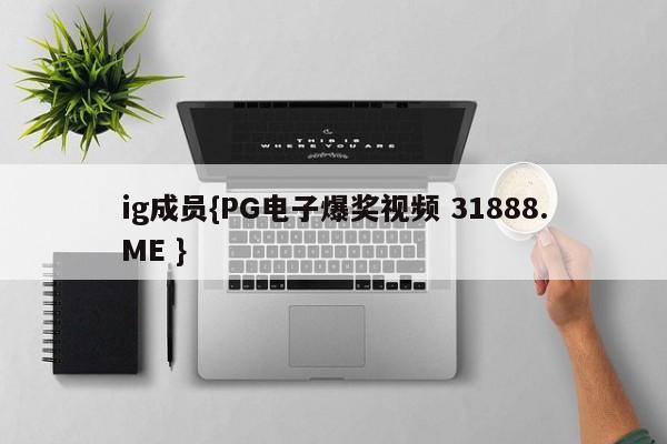 ig成员{PG电子爆奖视频 31888.ME }