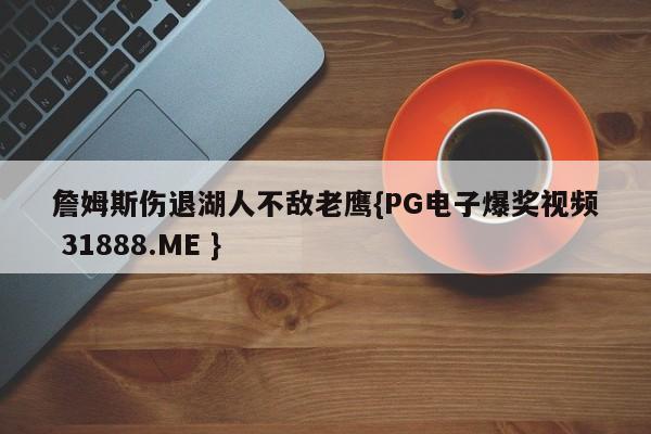 詹姆斯伤退湖人不敌老鹰{PG电子爆奖视频 31888.ME }