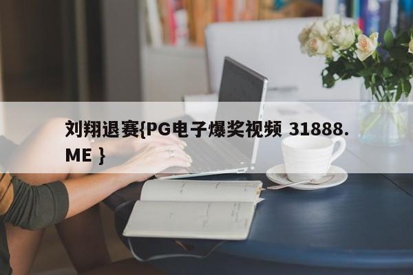 刘翔退赛{PG电子爆奖视频 31888.ME }