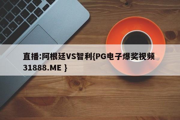 直播:阿根廷VS智利{PG电子爆奖视频 31888.ME }