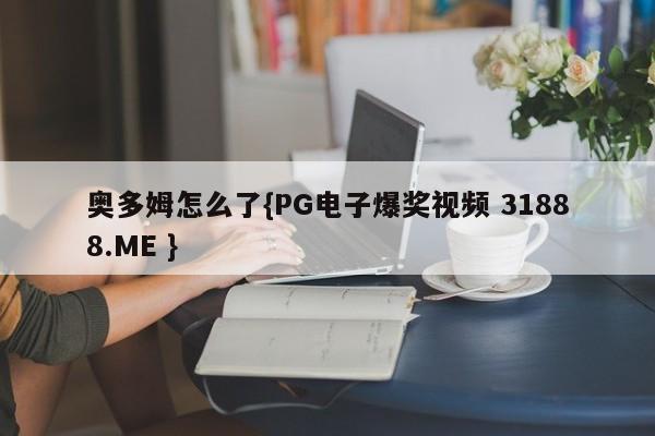 奥多姆怎么了{PG电子爆奖视频 31888.ME }