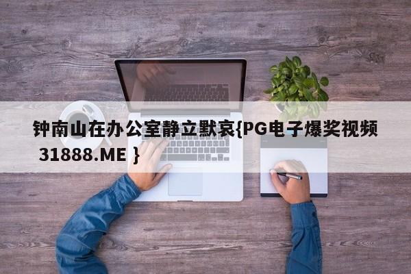 钟南山在办公室静立默哀{PG电子爆奖视频 31888.ME }