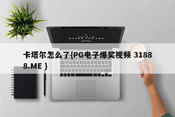 卡塔尔怎么了{PG电子爆奖视频 31888.ME }