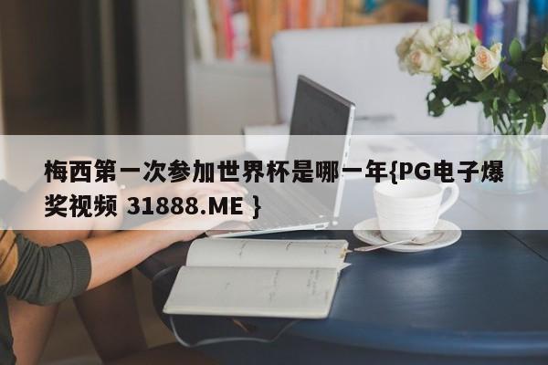 梅西第一次参加世界杯是哪一年{PG电子爆奖视频 31888.ME }