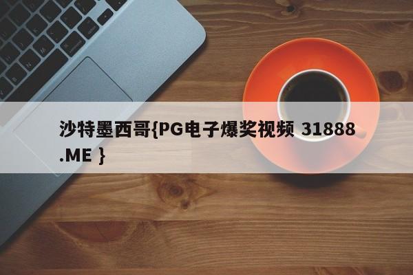 沙特墨西哥{PG电子爆奖视频 31888.ME }