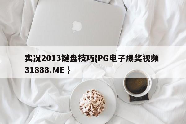 实况2013键盘技巧{PG电子爆奖视频 31888.ME }