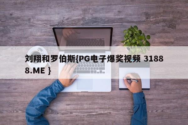 刘翔和罗伯斯{PG电子爆奖视频 31888.ME }
