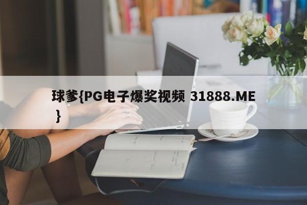 球爹{PG电子爆奖视频 31888.ME }