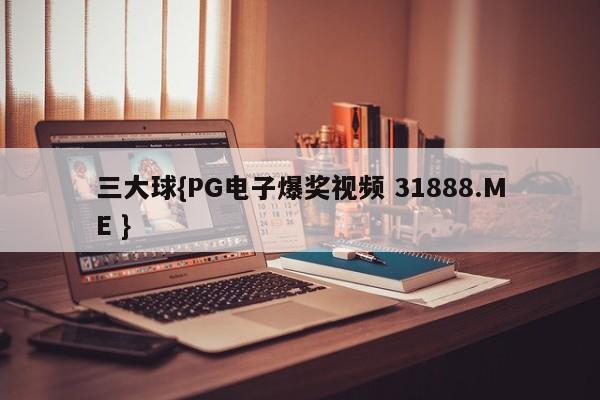 三大球{PG电子爆奖视频 31888.ME }