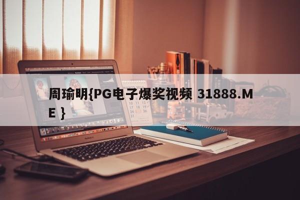 周瑜明{PG电子爆奖视频 31888.ME }