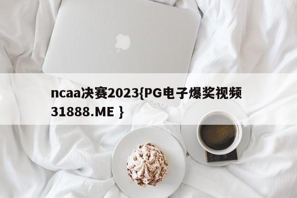 ncaa决赛2023{PG电子爆奖视频 31888.ME }
