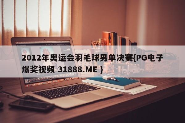 2012年奥运会羽毛球男单决赛{PG电子爆奖视频 31888.ME }