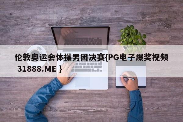 伦敦奥运会体操男团决赛{PG电子爆奖视频 31888.ME }
