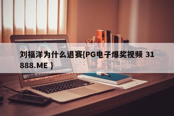 刘福洋为什么退赛{PG电子爆奖视频 31888.ME }
