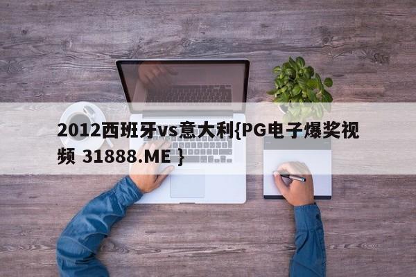 2012西班牙vs意大利{PG电子爆奖视频 31888.ME }