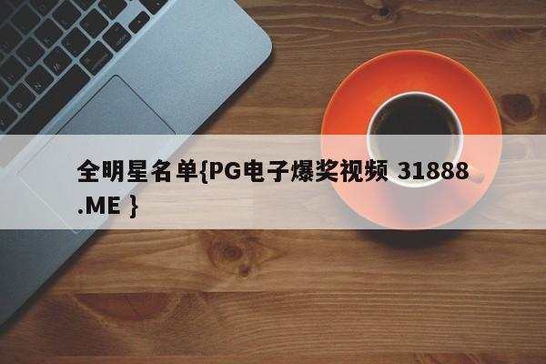 全明星名单{PG电子爆奖视频 31888.ME }