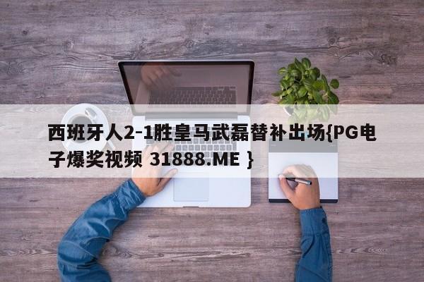 西班牙人2-1胜皇马武磊替补出场{PG电子爆奖视频 31888.ME }