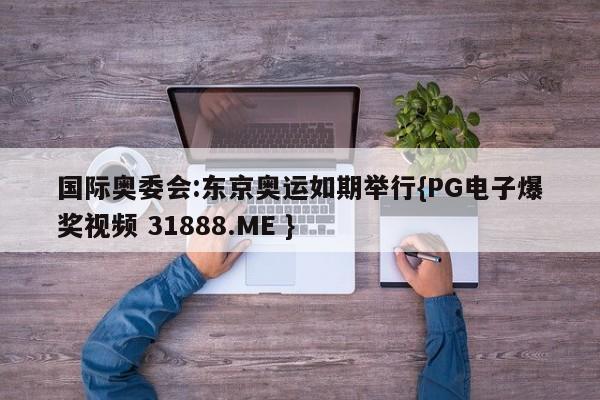 国际奥委会:东京奥运如期举行{PG电子爆奖视频 31888.ME }