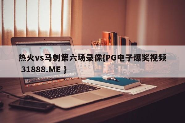 热火vs马刺第六场录像{PG电子爆奖视频 31888.ME }