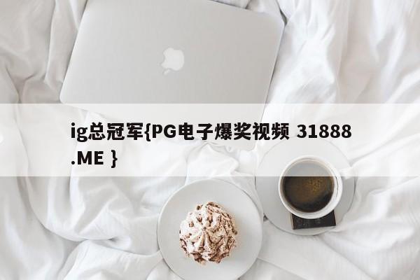 ig总冠军{PG电子爆奖视频 31888.ME }