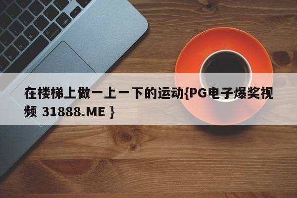 在楼梯上做一上一下的运动{PG电子爆奖视频 31888.ME }