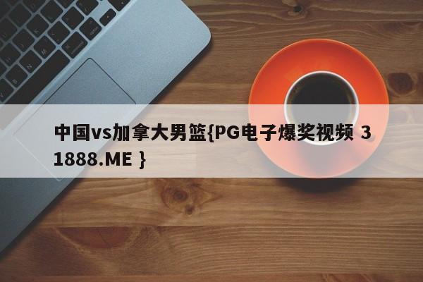 中国vs加拿大男篮{PG电子爆奖视频 31888.ME }