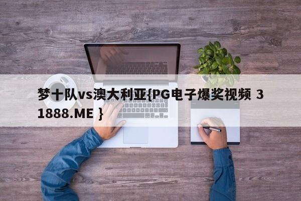 梦十队vs澳大利亚{PG电子爆奖视频 31888.ME }