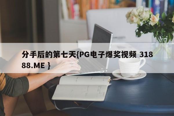 分手后的第七天{PG电子爆奖视频 31888.ME }