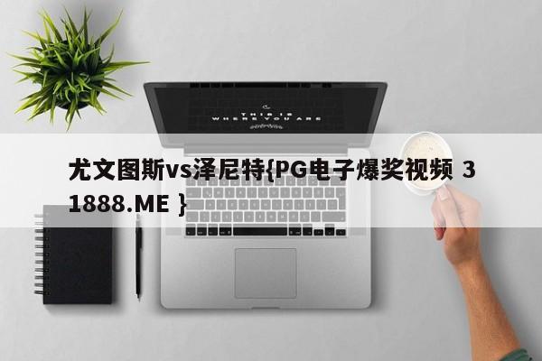 尤文图斯vs泽尼特{PG电子爆奖视频 31888.ME }