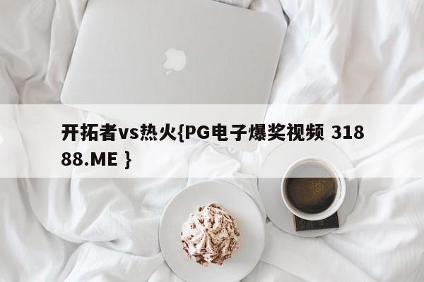 开拓者vs热火{PG电子爆奖视频 31888.ME }